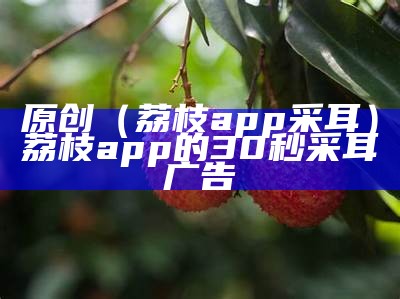 原创（荔枝app采耳）荔枝app的30秒采耳广告（荔枝采耳音频）