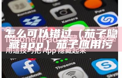 怎么可以错过（茄子隐藏app）茄子应用污（之前有个叫茄子app在哪下）