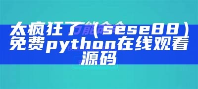 太疯狂了（sese88）免费python在线观看源码（太疯狂了什么意思）