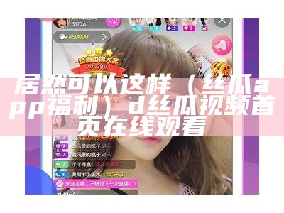 居然可以这样（丝瓜app福利）d丝瓜视频首页在线观看