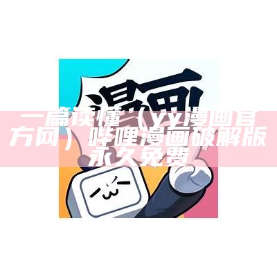 一篇读懂（yy漫画官方网）哔哩漫画破解版永久免费