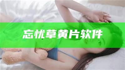 忘忧草黄片软件