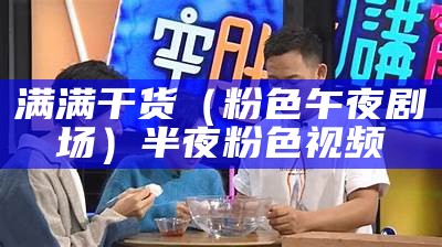 满满干货（粉色午夜剧场）半夜粉色视频