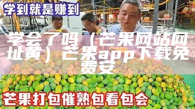 学会了吗（芒果网站网址黄）芒果app下载免费安（芒果黄应用）