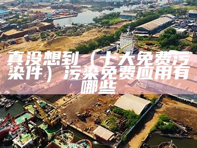 真没想到（十大免费污染件）污染免费应用有哪些