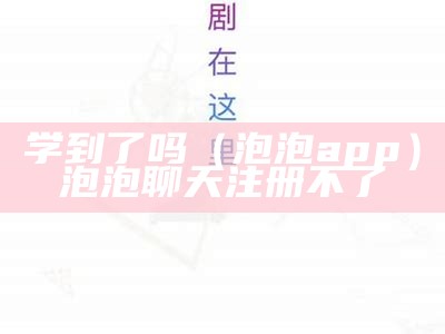 学到了吗（泡泡app）泡泡聊天注册不了（泡泡app骗局）