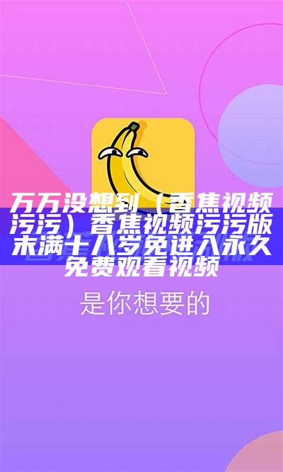 万万没想到（香焦视频污污）香焦视频污污版末满十八岁免进入永久免费观看视频