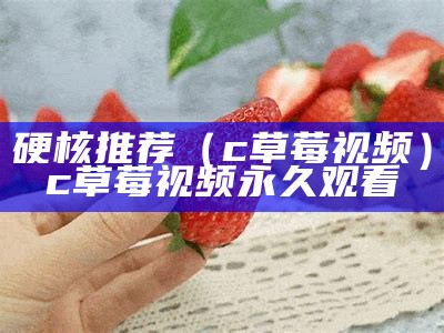 硬核推荐（c草莓视频）c草莓视频永久观看