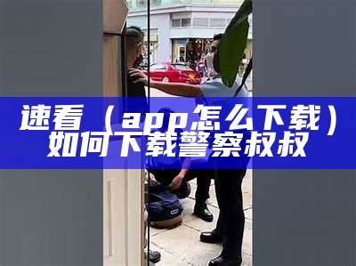 速看（app怎么下载）如何下载警察叔叔（下载警察叔叔软件）