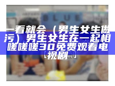 一看就会（男生女生做污）男生女生在一起相嗟嗟嗟30免费观看电视剧