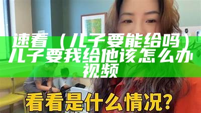 速看（儿子要能给吗）儿子要我给他该怎么办视频（儿子需要妈妈给他可以吗）