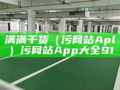 满满干货（污网站Apl）污网站App大全91