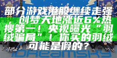 部分游戏港股继续走强，创梦天地涨近6%热搜第一！央视曝光“羽绒骗局”！你买的羽绒可能是假的？