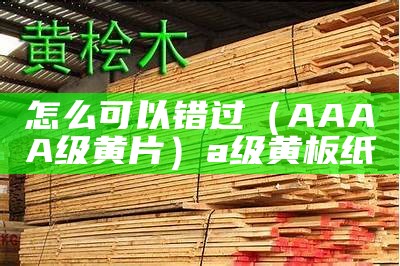 怎么可以错过（AAAA级黄片）a级黄板纸