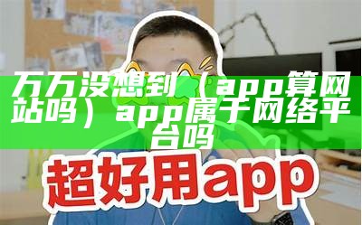 万万没想到（app算网站吗）app属于网络平台吗（app是否属于网站吗）