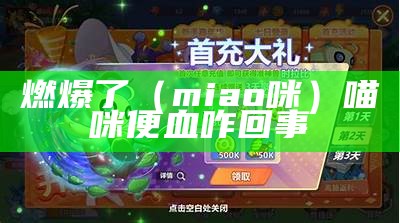 燃爆了（miao咪）喵咪便血咋回事