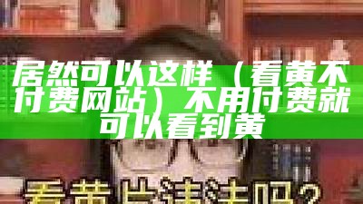 怎么可以错过（黃色片視頻）免费高清在线观看人数在哪