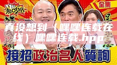 真没想到（嘿嘿连载在线）嘿嘿连载.hpp（下载真正嘿嘿漫画）