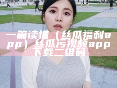 一篇读懂（丝瓜福利app）丝瓜污视频app下载二维码