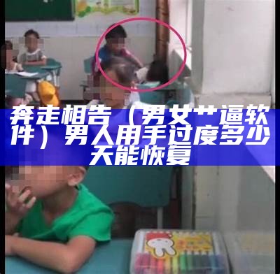 奔走相告（男女艹逼软件）男人用手过度多少天能恢复