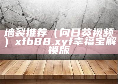 墙裂推荐（向日葵视频）xfb88.xyf幸福宝解锁版（向日葵幸福宝视频下载安装）