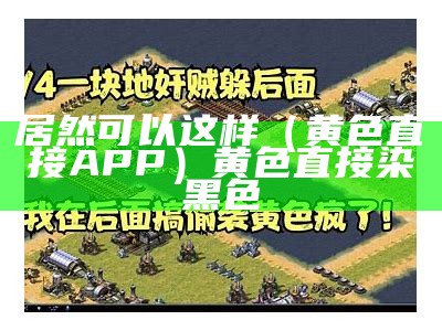 居然可以这样（黄色直接APP）黄色直接染黑色