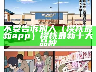 不要告诉别人（樱桃最新app）樱桃最新十大品种（樱桃的大全app）