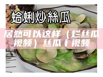 居然可以这样（烂丝瓜视频）丝瓜彳视频（丝瓜污破合）