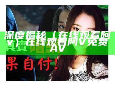 深度揭秘（在线观看阿v）在线观看阿V免费AV