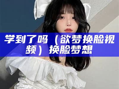 学到了吗（欲梦换脸视频）换脸梦想