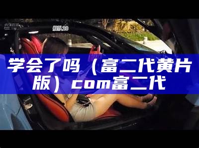 学会了吗（富二代黄片版）com 富二代