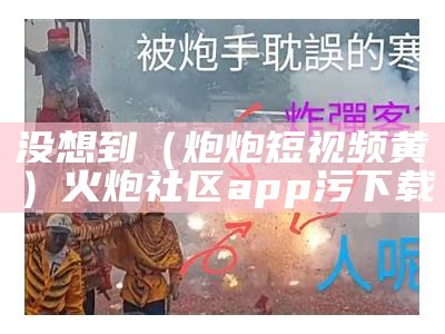 没想到（炮炮短视频黄）火炮社区app污下载（火炮软件）