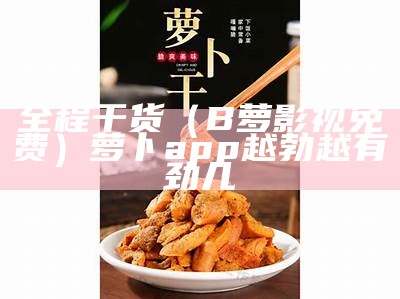 全程干货（B萝影视免费）萝卜app越勃越有劲儿（base.apk萝卜视频）