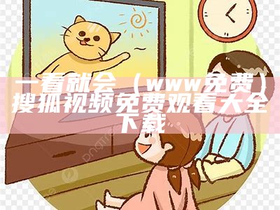 一看就会（www免费）搜狐视频免费观看大全下载（搜狐视频下载安装免费观看）