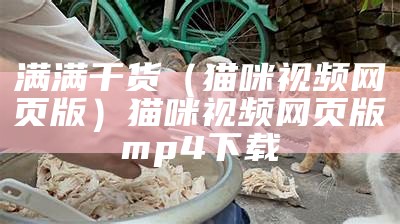 满满干货（猫咪视频网页版）猫咪视频网页版 mp4 下载