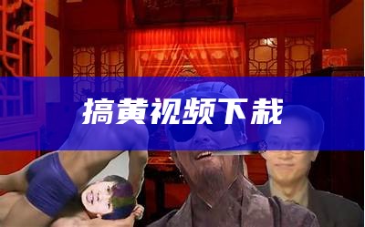 搞黄视频下栽