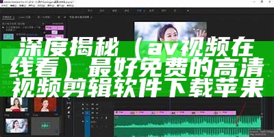 深度揭秘（av视频在线看）最好免费的高清视频剪辑软件下载苹果
