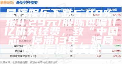 星辉娱乐下跌5.09%，报4.29元/股陈进骗11亿研究经费，致“中国芯”停滞13年，骗局败露后逃往美国