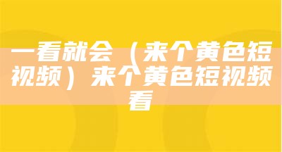 一看就会（来个黄色短视频）来个黄色短视频看