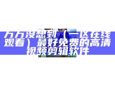 万万没想到（一区在线观看）最好免费的高清视频剪辑软件