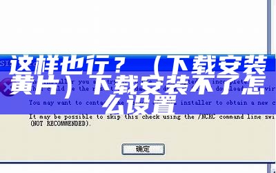 这样也行？（下载安装黄片）下载安装不了怎么设置