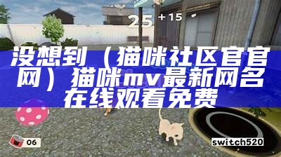 没想到（猫咪社区官官网）猫咪mv最新网名在线观看免费