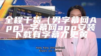 全程干货（男字幕网App）字幕网app安装下载有字幕才更黄（字幕网app安卓）