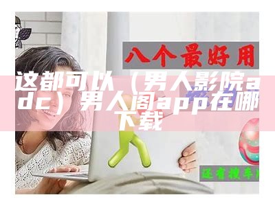 这都可以（男人影院adc）男人阁app在哪下载（ich男人网）