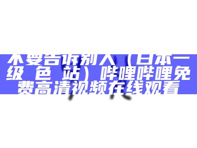 不要告诉别人（曰本一级黃色網站）哔哩哔哩免费高清视频在线观看