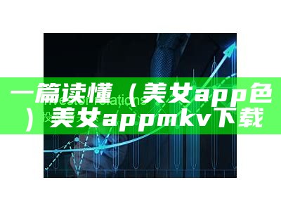 一篇读懂（美女app色）美女app mkv 下载