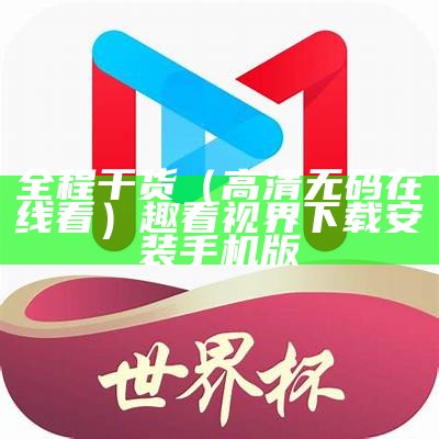 全程干货（高清无码在线看）趣看视界下载安装手机版