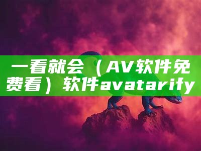 一看就会（AV软件免费看）软件avatarify（软件 avatarify）