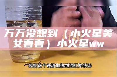 万万没想到（小火星美女看看）小火星ww（小火星美女软件官网下载）