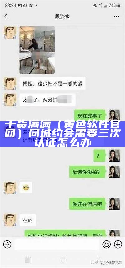 干货满满（黄色软件官网）同城约会需要三次认证怎么办